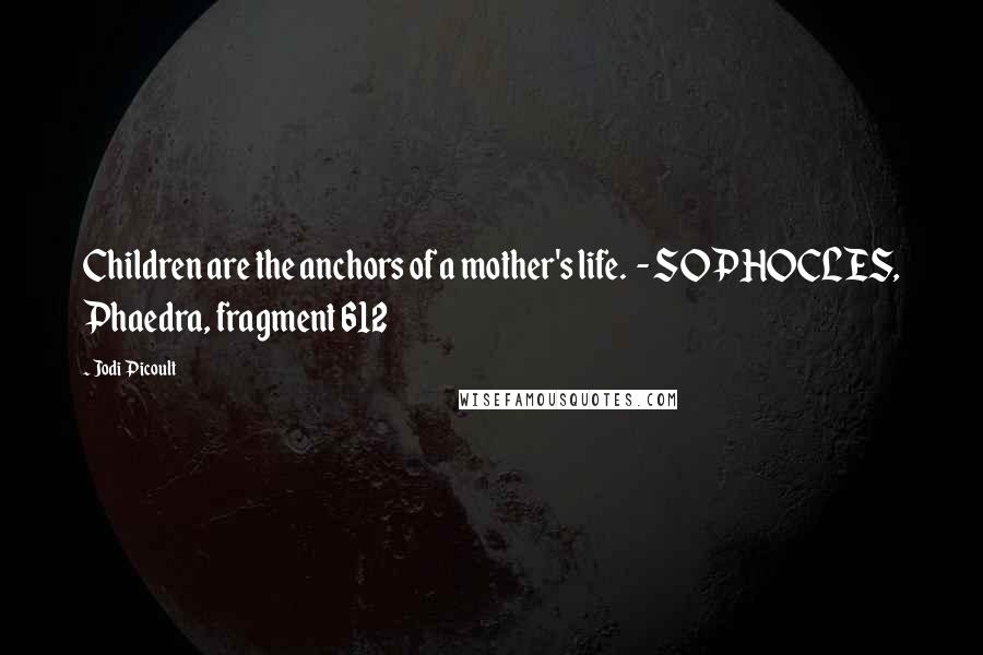 Jodi Picoult Quotes: Children are the anchors of a mother's life.  - SOPHOCLES, Phaedra, fragment 612