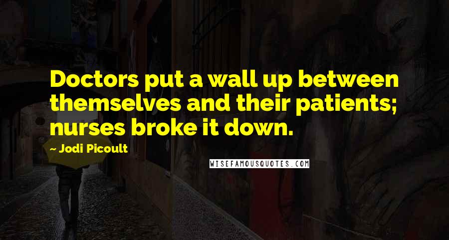 Jodi Picoult Quotes: Doctors put a wall up between themselves and their patients; nurses broke it down.