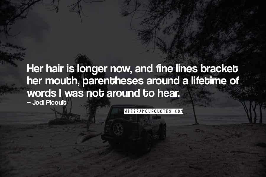 Jodi Picoult Quotes: Her hair is longer now, and fine lines bracket her mouth, parentheses around a lifetime of words I was not around to hear.