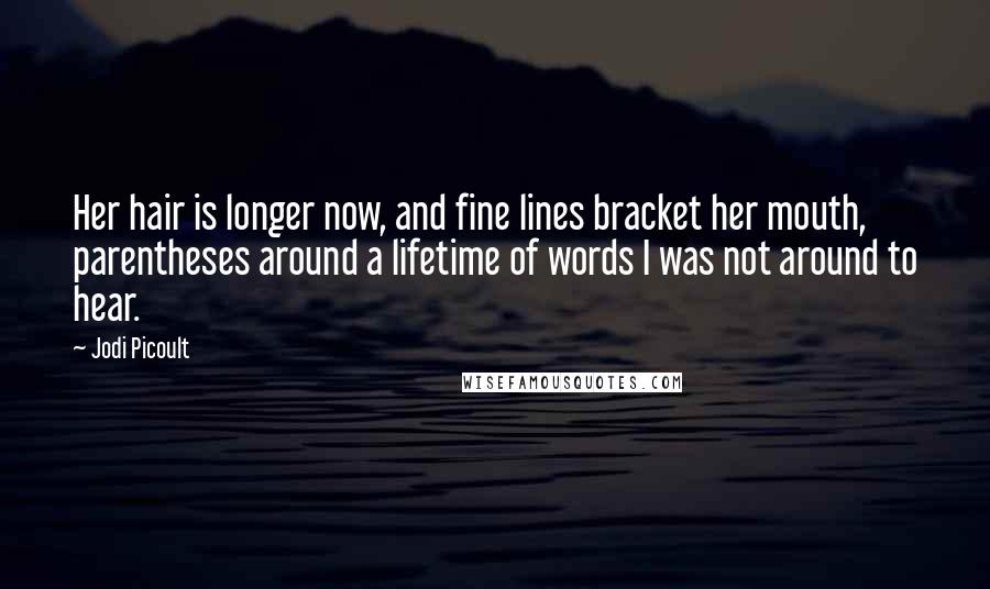 Jodi Picoult Quotes: Her hair is longer now, and fine lines bracket her mouth, parentheses around a lifetime of words I was not around to hear.