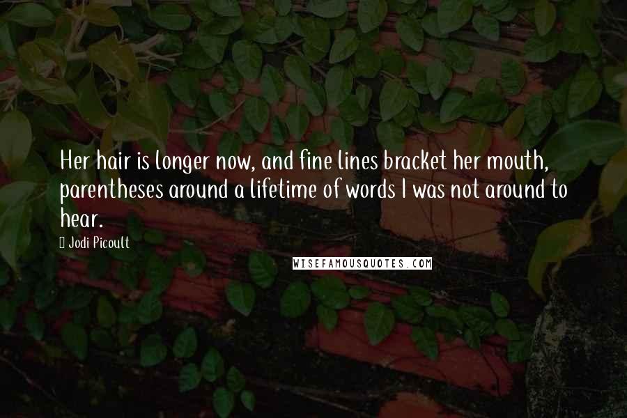 Jodi Picoult Quotes: Her hair is longer now, and fine lines bracket her mouth, parentheses around a lifetime of words I was not around to hear.