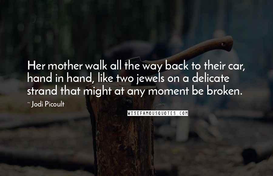 Jodi Picoult Quotes: Her mother walk all the way back to their car, hand in hand, like two jewels on a delicate strand that might at any moment be broken.