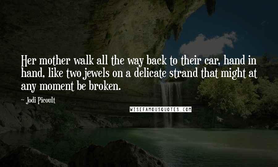 Jodi Picoult Quotes: Her mother walk all the way back to their car, hand in hand, like two jewels on a delicate strand that might at any moment be broken.