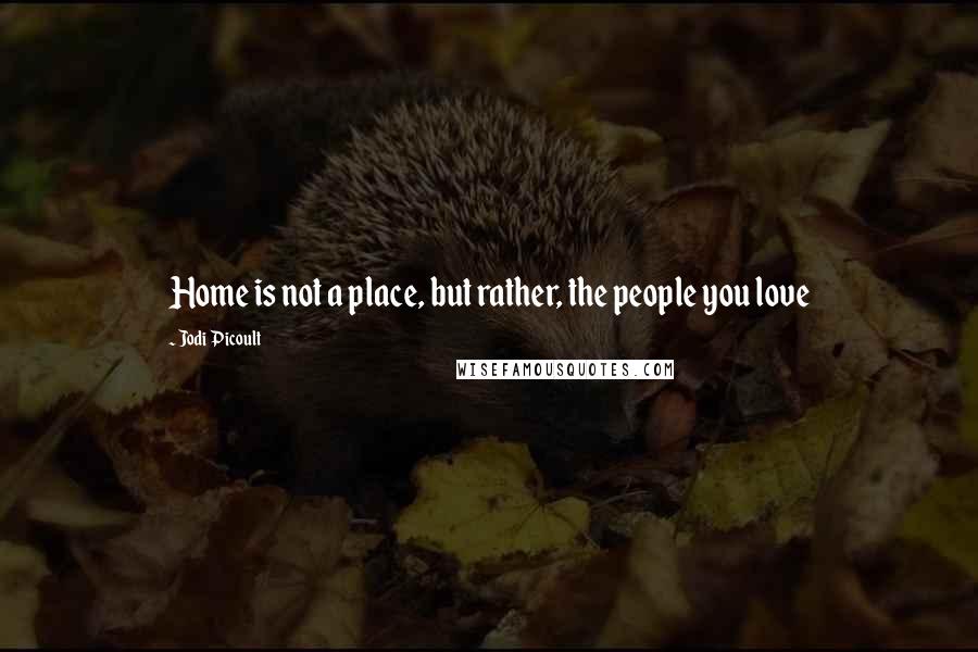 Jodi Picoult Quotes: Home is not a place, but rather, the people you love