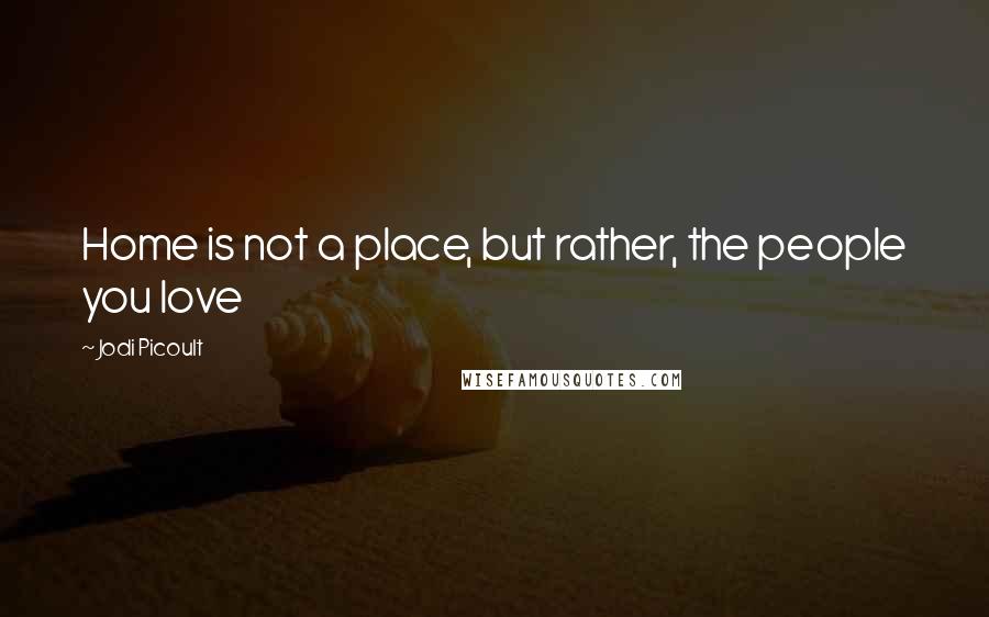 Jodi Picoult Quotes: Home is not a place, but rather, the people you love