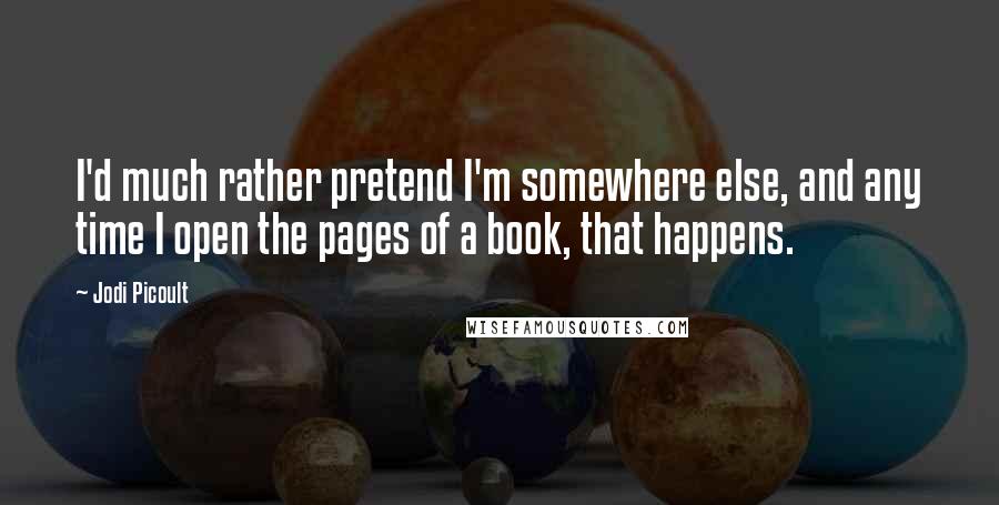 Jodi Picoult Quotes: I'd much rather pretend I'm somewhere else, and any time I open the pages of a book, that happens.