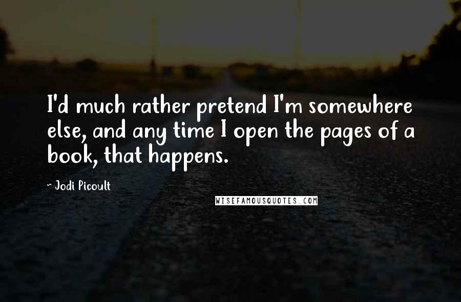 Jodi Picoult Quotes: I'd much rather pretend I'm somewhere else, and any time I open the pages of a book, that happens.