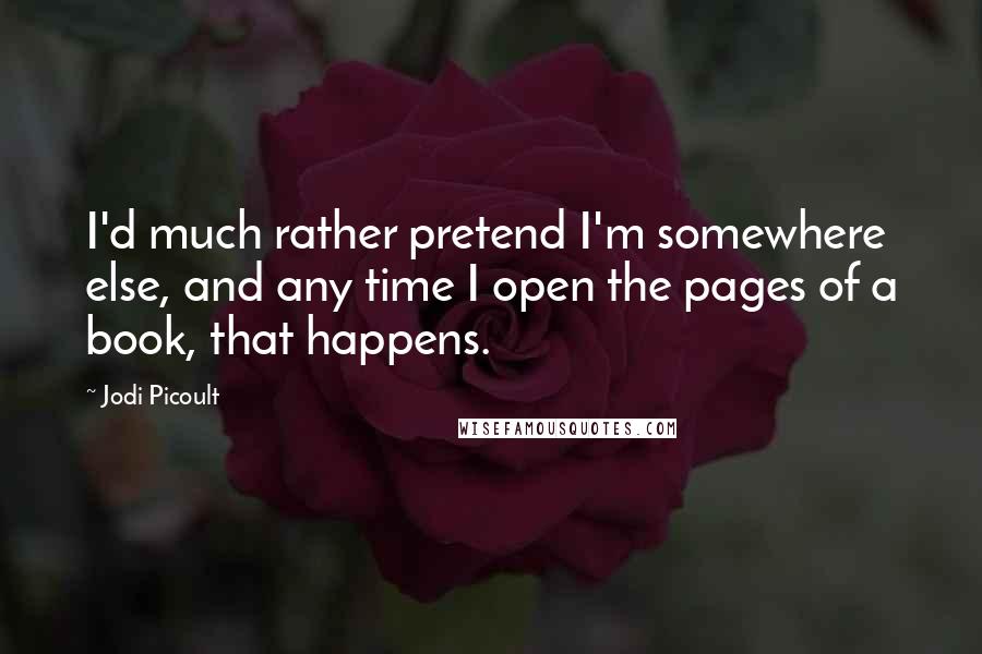 Jodi Picoult Quotes: I'd much rather pretend I'm somewhere else, and any time I open the pages of a book, that happens.