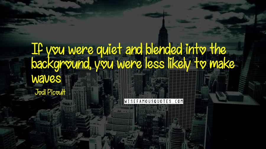 Jodi Picoult Quotes: If you were quiet and blended into the background, you were less likely to make waves