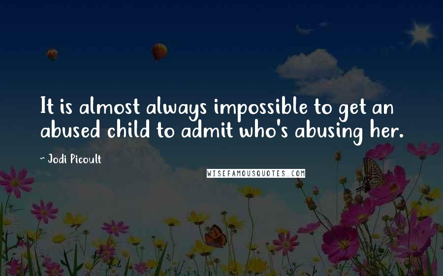 Jodi Picoult Quotes: It is almost always impossible to get an abused child to admit who's abusing her.