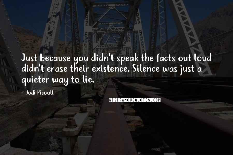 Jodi Picoult Quotes: Just because you didn't speak the facts out loud didn't erase their existence. Silence was just a quieter way to lie.