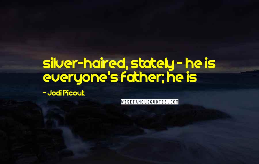 Jodi Picoult Quotes: silver-haired, stately - he is everyone's father; he is