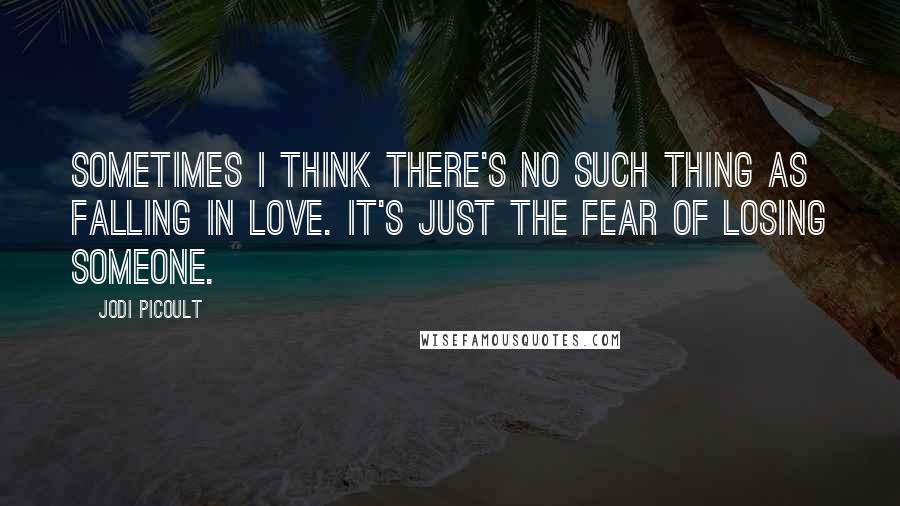 Jodi Picoult Quotes: Sometimes I think there's no such thing as falling in love. It's just the fear of losing someone.