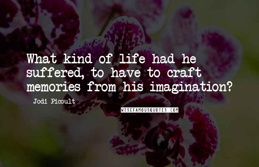 Jodi Picoult Quotes: What kind of life had he suffered, to have to craft memories from his imagination?