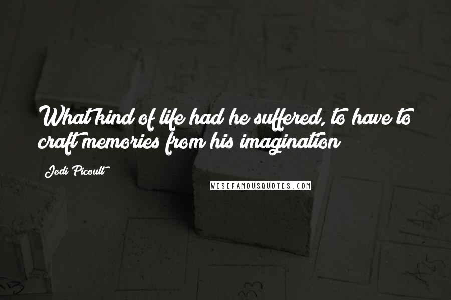 Jodi Picoult Quotes: What kind of life had he suffered, to have to craft memories from his imagination?