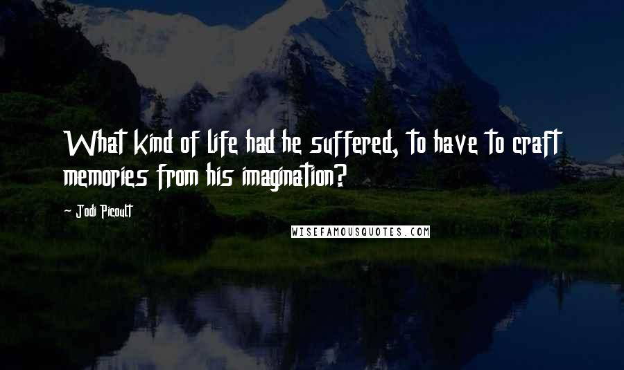 Jodi Picoult Quotes: What kind of life had he suffered, to have to craft memories from his imagination?