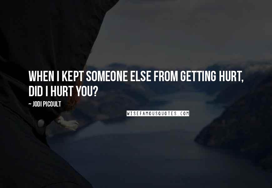 Jodi Picoult Quotes: When I kept someone else from getting hurt, did I hurt you?