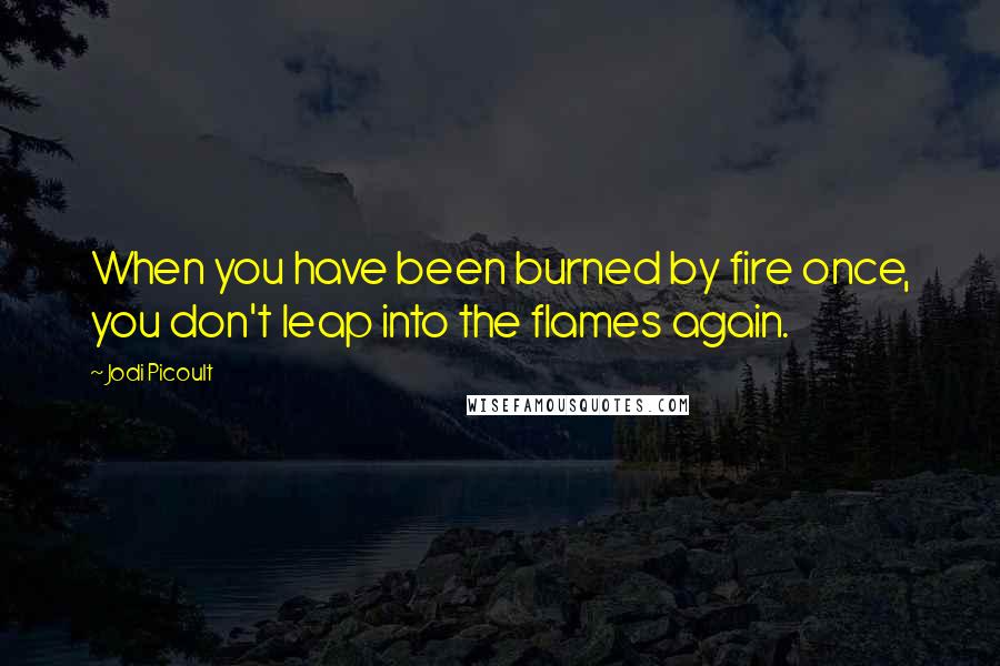 Jodi Picoult Quotes: When you have been burned by fire once, you don't leap into the flames again.