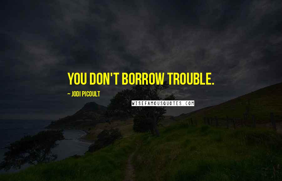 Jodi Picoult Quotes: You don't borrow trouble.