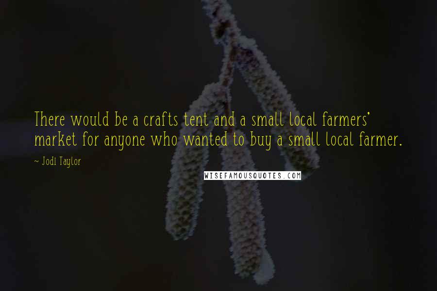 Jodi Taylor Quotes: There would be a crafts tent and a small local farmers' market for anyone who wanted to buy a small local farmer.