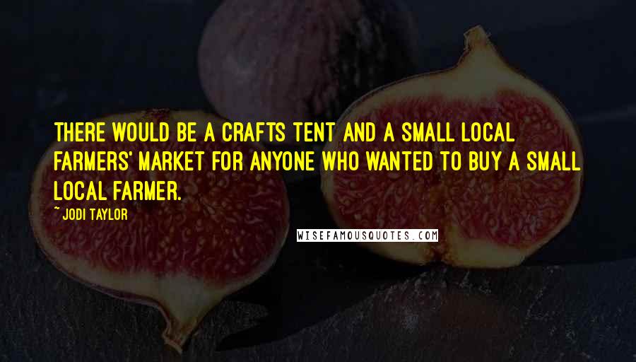 Jodi Taylor Quotes: There would be a crafts tent and a small local farmers' market for anyone who wanted to buy a small local farmer.