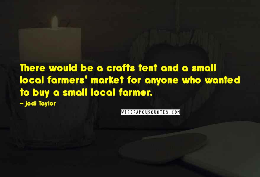 Jodi Taylor Quotes: There would be a crafts tent and a small local farmers' market for anyone who wanted to buy a small local farmer.