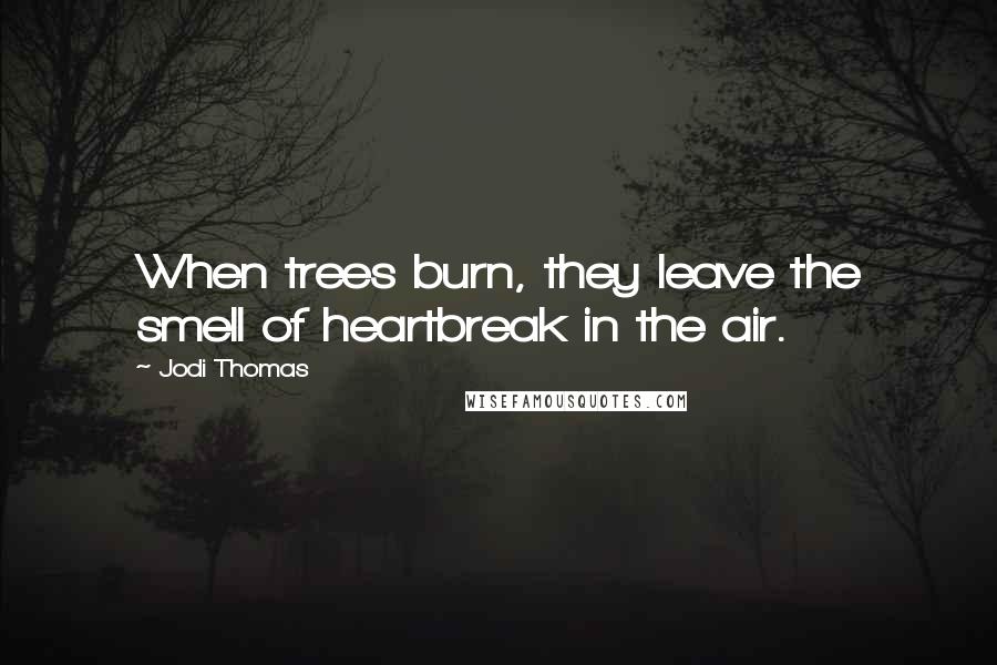 Jodi Thomas Quotes: When trees burn, they leave the smell of heartbreak in the air.