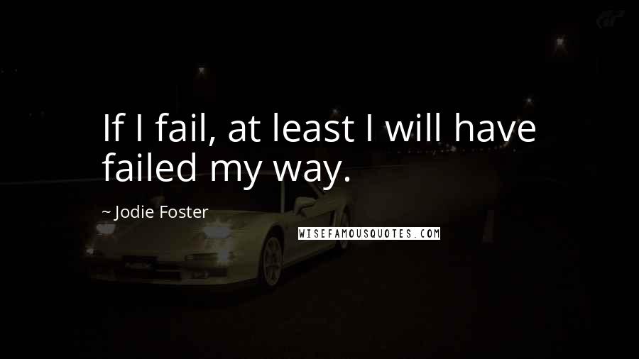 Jodie Foster Quotes: If I fail, at least I will have failed my way.