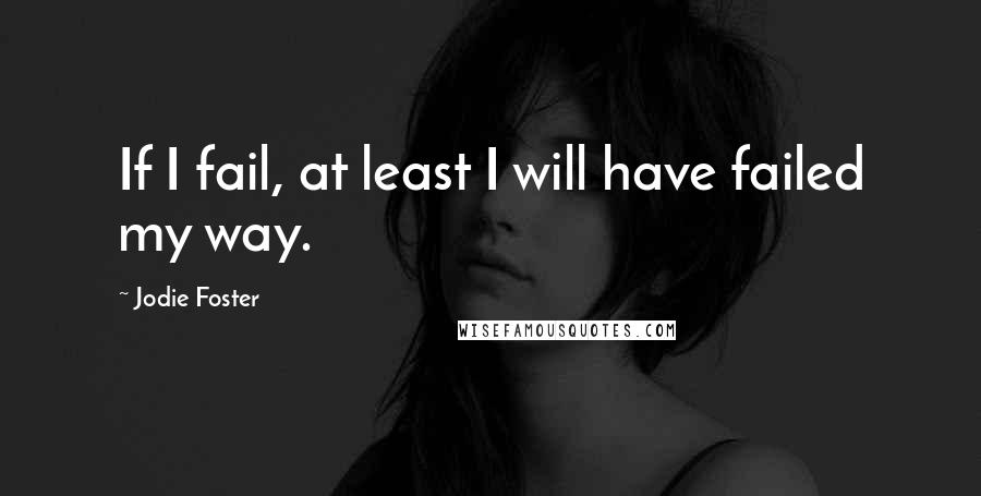 Jodie Foster Quotes: If I fail, at least I will have failed my way.