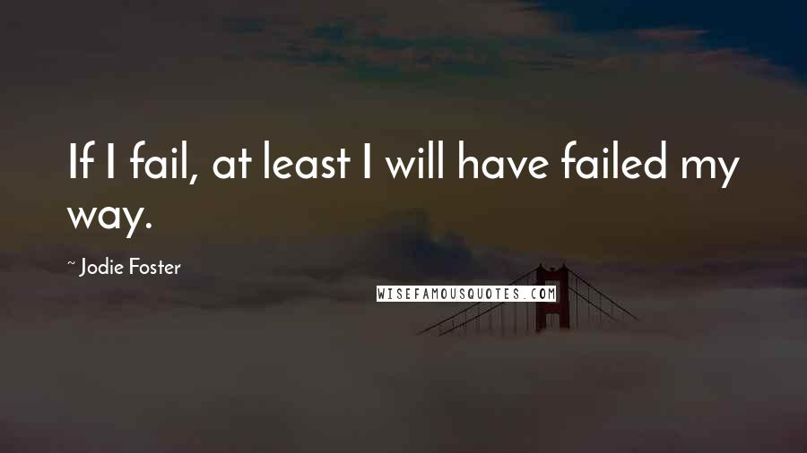 Jodie Foster Quotes: If I fail, at least I will have failed my way.