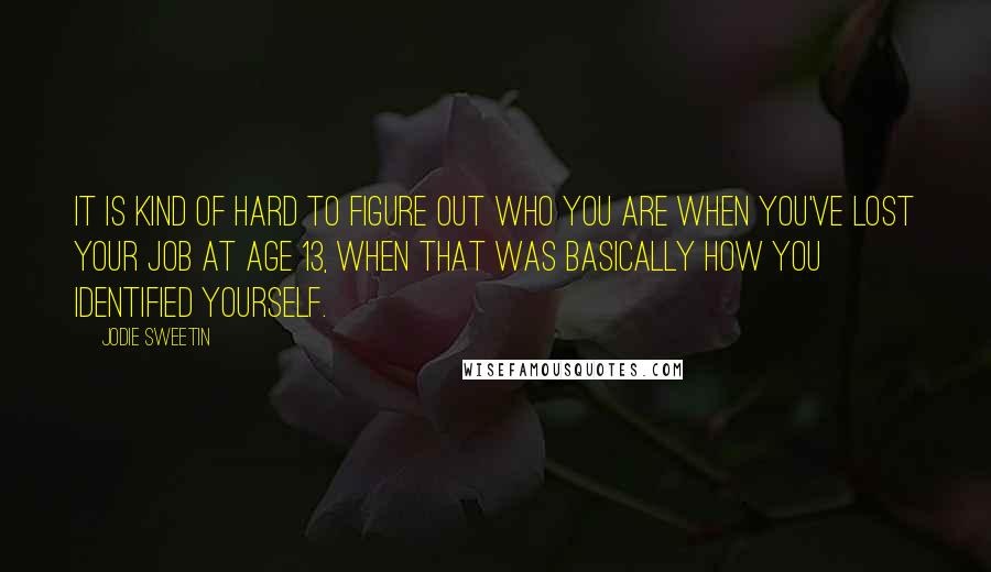 Jodie Sweetin Quotes: It is kind of hard to figure out who you are when you've lost your job at age 13, when that was basically how you identified yourself.