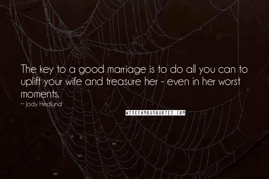 Jody Hedlund Quotes: The key to a good marriage is to do all you can to uplift your wife and treasure her - even in her worst moments.