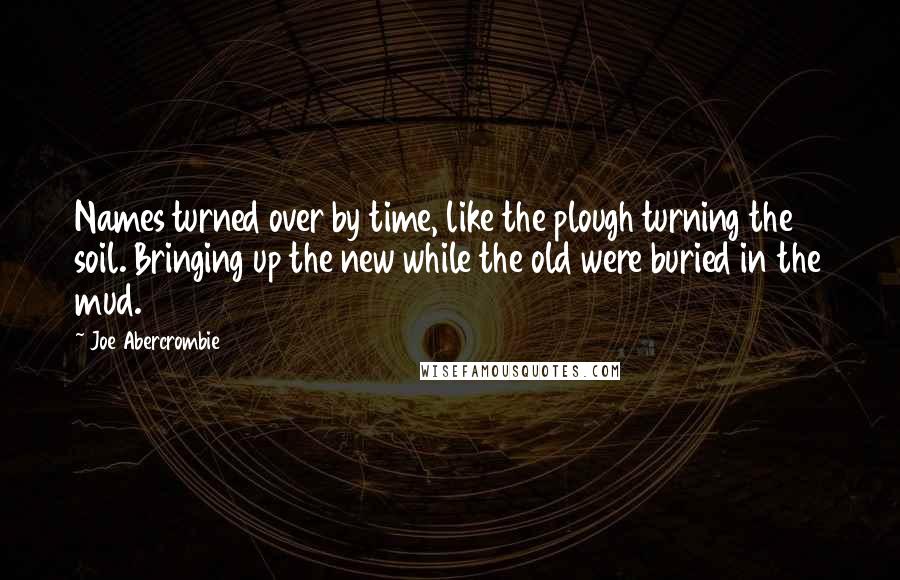 Joe Abercrombie Quotes: Names turned over by time, like the plough turning the soil. Bringing up the new while the old were buried in the mud.