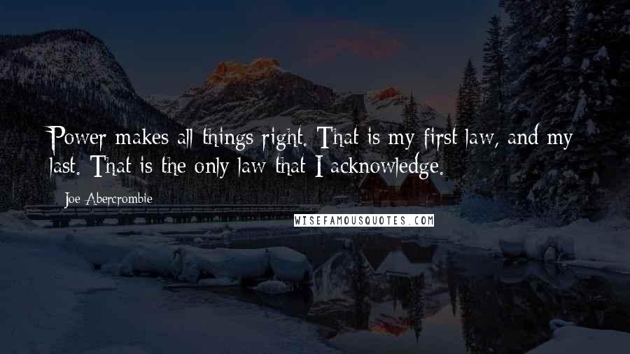 Joe Abercrombie Quotes: Power makes all things right. That is my first law, and my last. That is the only law that I acknowledge.