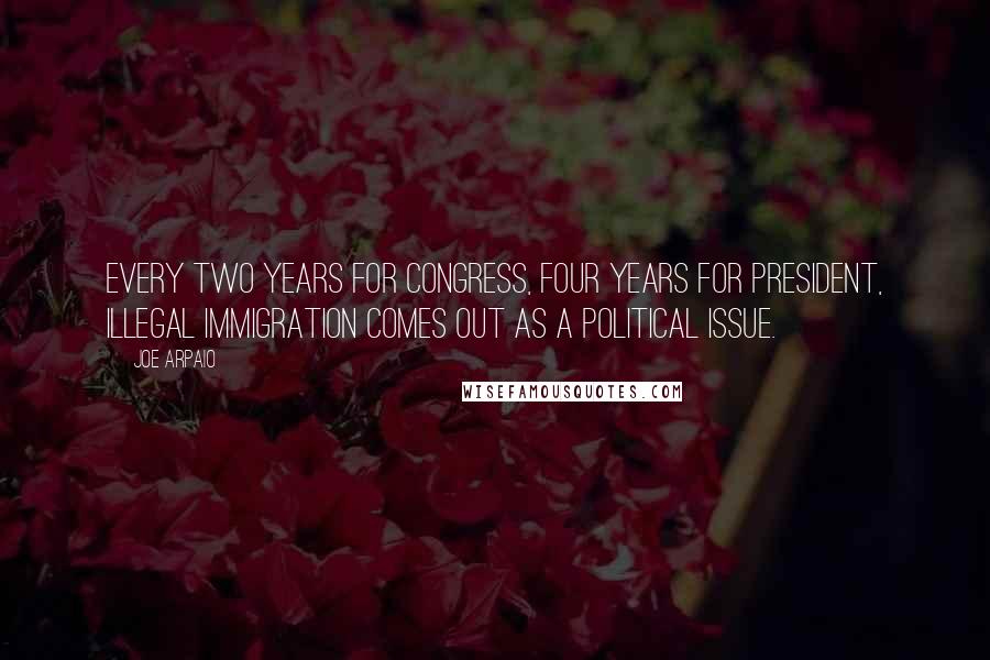 Joe Arpaio Quotes: Every two years for Congress, four years for President, illegal immigration comes out as a political issue.