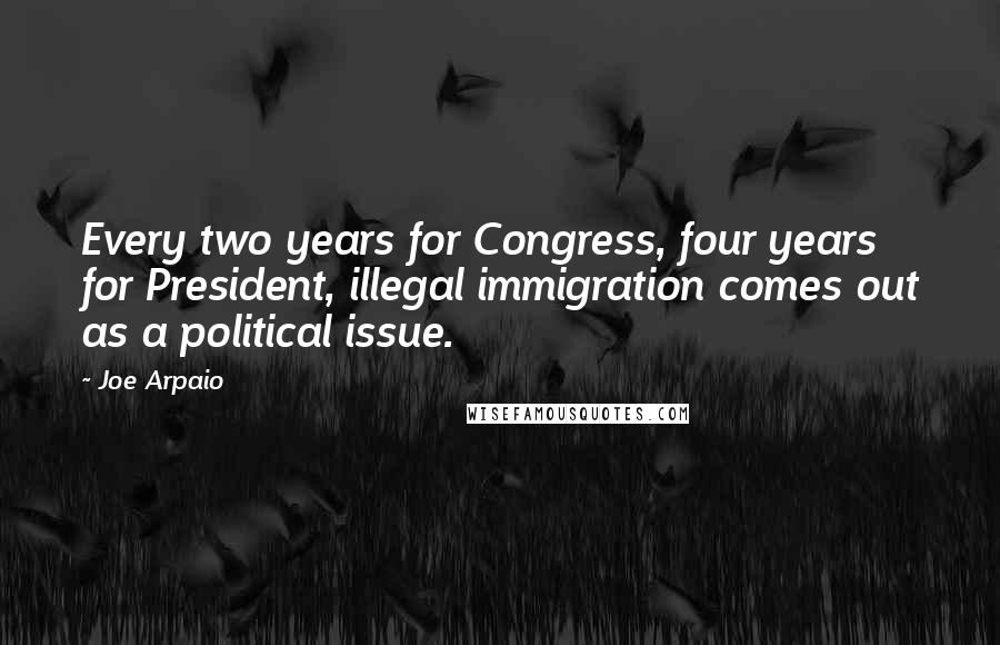 Joe Arpaio Quotes: Every two years for Congress, four years for President, illegal immigration comes out as a political issue.