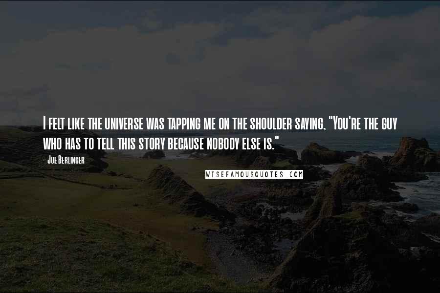 Joe Berlinger Quotes: I felt like the universe was tapping me on the shoulder saying, "You're the guy who has to tell this story because nobody else is."