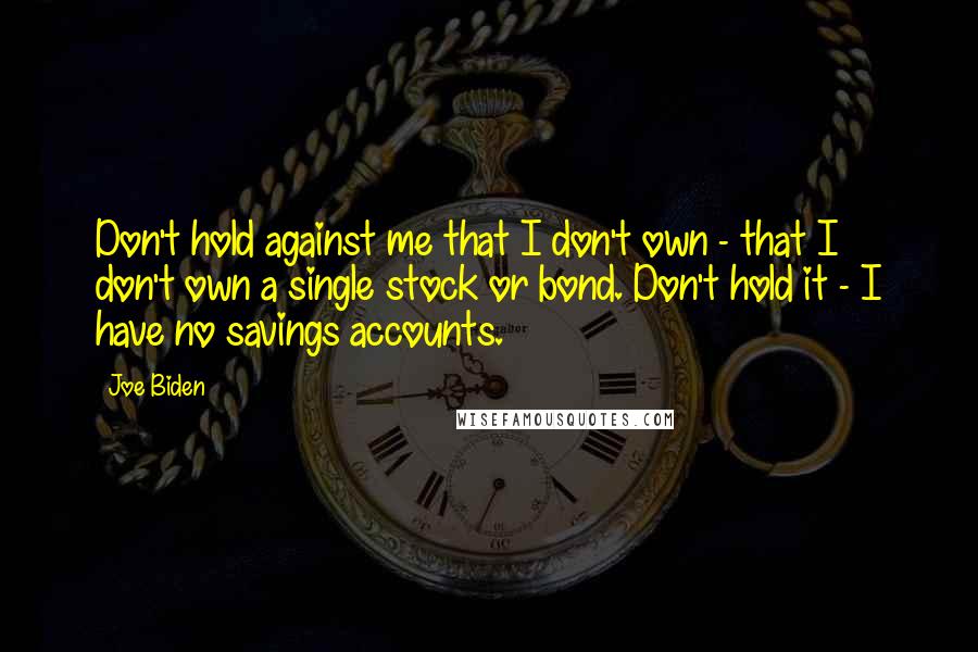 Joe Biden Quotes: Don't hold against me that I don't own - that I don't own a single stock or bond. Don't hold it - I have no savings accounts.