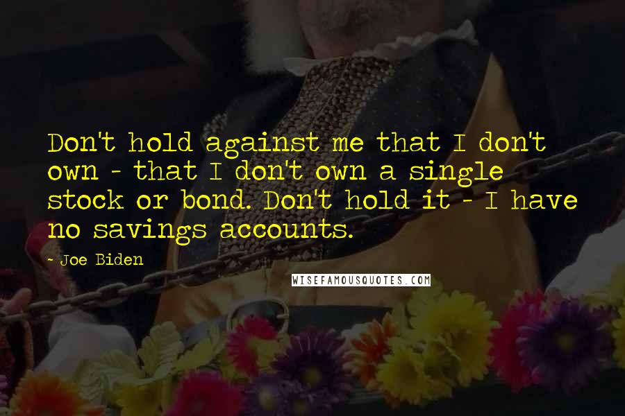 Joe Biden Quotes: Don't hold against me that I don't own - that I don't own a single stock or bond. Don't hold it - I have no savings accounts.