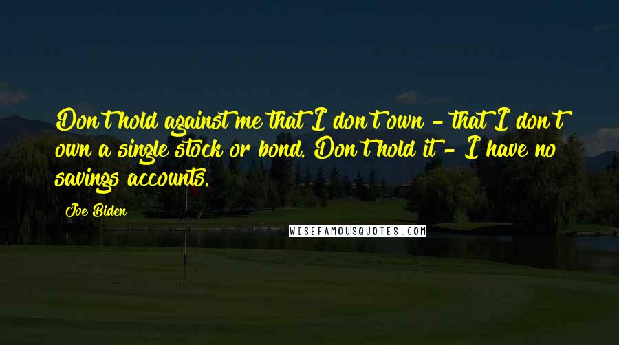 Joe Biden Quotes: Don't hold against me that I don't own - that I don't own a single stock or bond. Don't hold it - I have no savings accounts.