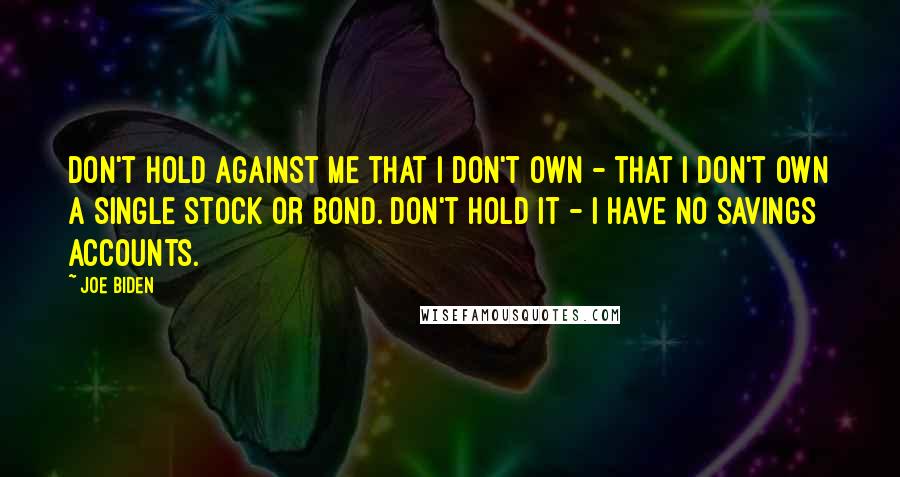 Joe Biden Quotes: Don't hold against me that I don't own - that I don't own a single stock or bond. Don't hold it - I have no savings accounts.