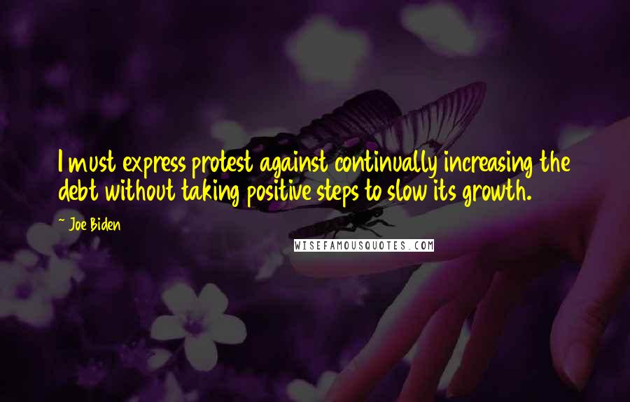 Joe Biden Quotes: I must express protest against continually increasing the debt without taking positive steps to slow its growth.