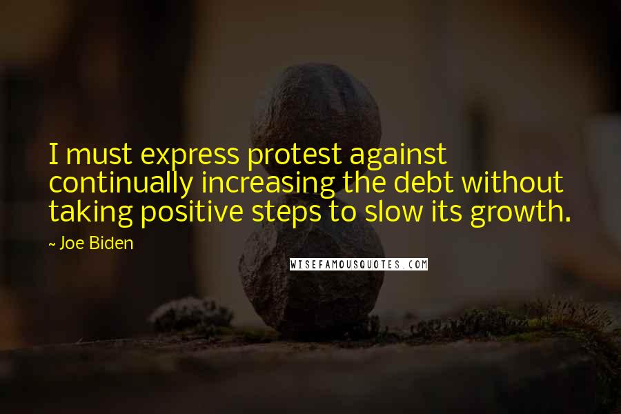 Joe Biden Quotes: I must express protest against continually increasing the debt without taking positive steps to slow its growth.