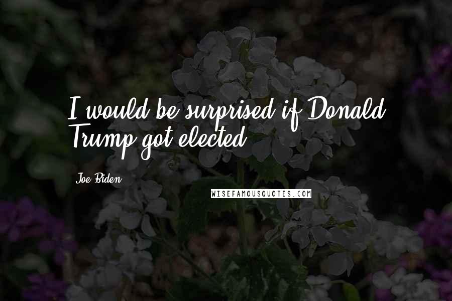 Joe Biden Quotes: I would be surprised if Donald Trump got elected.