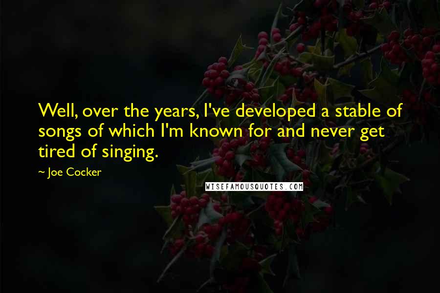 Joe Cocker Quotes: Well, over the years, I've developed a stable of songs of which I'm known for and never get tired of singing.