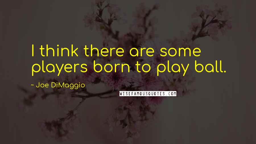 Joe DiMaggio Quotes: I think there are some players born to play ball.