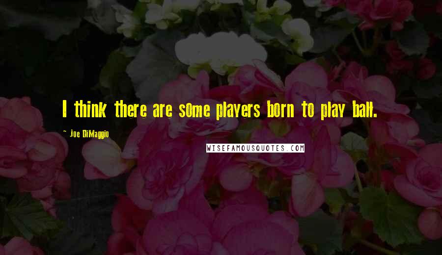 Joe DiMaggio Quotes: I think there are some players born to play ball.