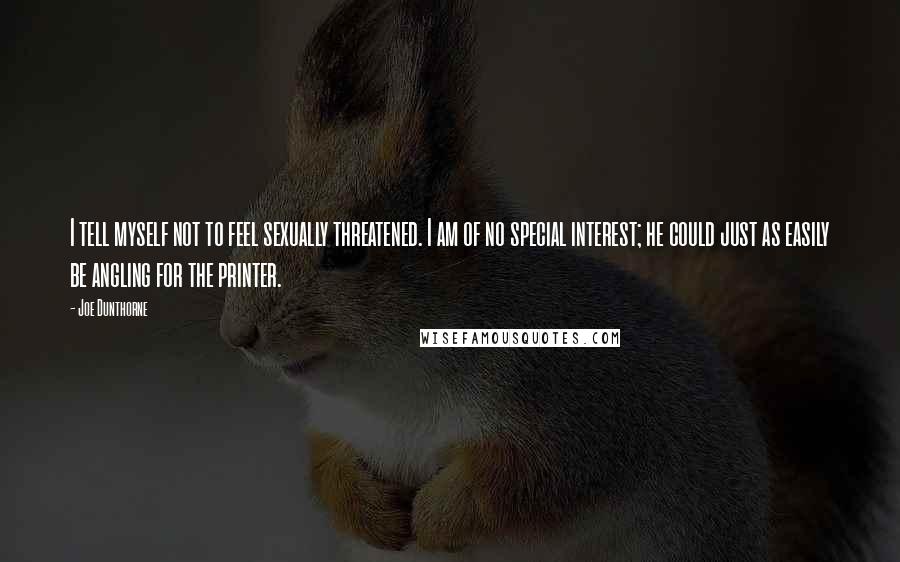 Joe Dunthorne Quotes: I tell myself not to feel sexually threatened. I am of no special interest; he could just as easily be angling for the printer.