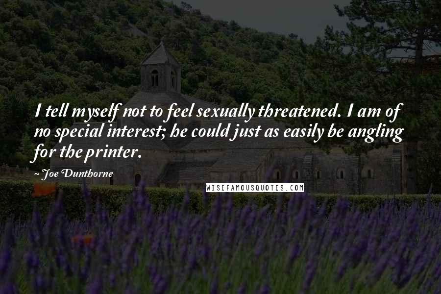 Joe Dunthorne Quotes: I tell myself not to feel sexually threatened. I am of no special interest; he could just as easily be angling for the printer.