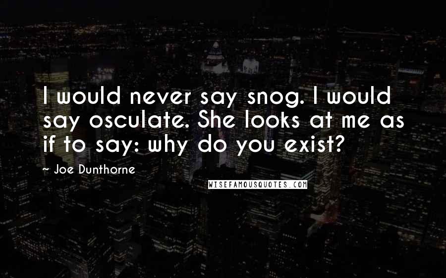 Joe Dunthorne Quotes: I would never say snog. I would say osculate. She looks at me as if to say: why do you exist?